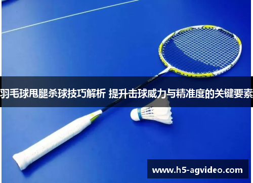 羽毛球甩腿杀球技巧解析 提升击球威力与精准度的关键要素