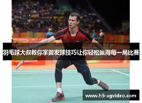 羽毛球大叔教你掌握发球技巧让你轻松赢得每一局比赛